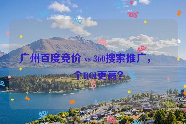廣州百度競價 vs 360搜索推廣，哪個ROI更高？