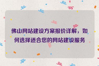 佛山網(wǎng)站建設(shè)方案報(bào)價(jià)詳解，如何選擇適合您的網(wǎng)站建設(shè)服務(wù)