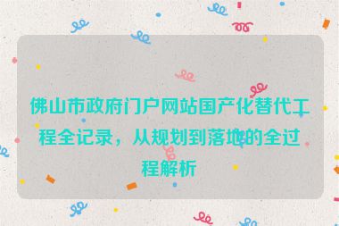 佛山市政府門戶網(wǎng)站國產(chǎn)化替代工程全記錄，從規(guī)劃到落地的全過程解析