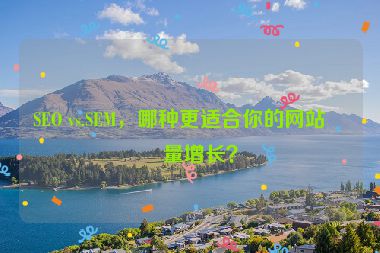 SEO vs.SEM，哪種更適合你的網(wǎng)站流量增長(zhǎng)？