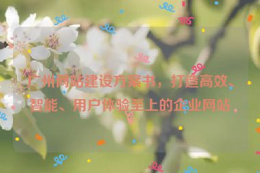 廣州網(wǎng)站建設(shè)方案書，打造高效、智能、用戶體驗(yàn)至上的企業(yè)網(wǎng)站