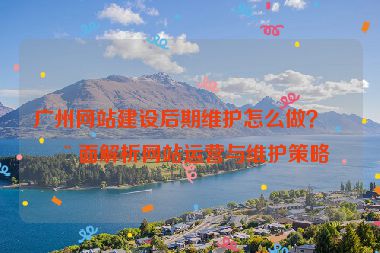 廣州網站建設后期維護怎么做？全面解析網站運營與維護策略