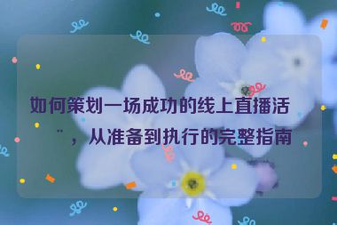 如何策劃一場成功的線上直播活動(dòng)，從準(zhǔn)備到執(zhí)行的完整指南