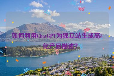 如何利用ChatGPT為獨(dú)立站生成高轉(zhuǎn)化產(chǎn)品描述？