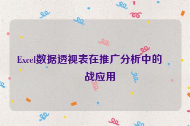 Excel數據透視表在推廣分析中的實戰(zhàn)應用