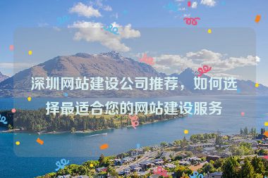 深圳網(wǎng)站建設(shè)公司推薦，如何選擇最適合您的網(wǎng)站建設(shè)服務(wù)