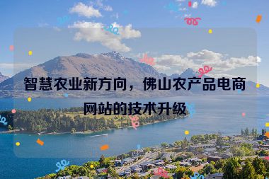 智慧農(nóng)業(yè)新方向，佛山農(nóng)產(chǎn)品電商網(wǎng)站的技術(shù)升級(jí)