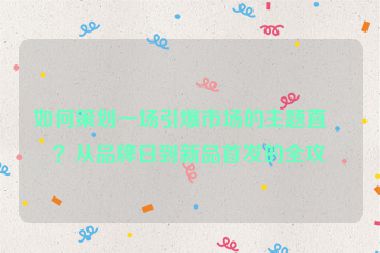 如何策劃一場引爆市場的主題直播？從品牌日到新品首發(fā)的全攻略