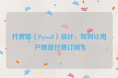 付費(fèi)墻（Paywall）設(shè)計(jì)，如何讓用戶愿意付費(fèi)訂閱？