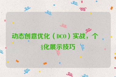 動(dòng)態(tài)創(chuàng)意優(yōu)化（DCO）實(shí)戰(zhàn)，個(gè)性化展示技巧