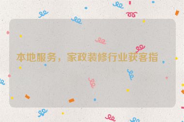 本地服務(wù)，家政裝修行業(yè)獲客指南