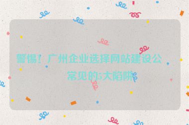 警惕！廣州企業(yè)選擇網(wǎng)站建設(shè)公司常見的5大陷阱