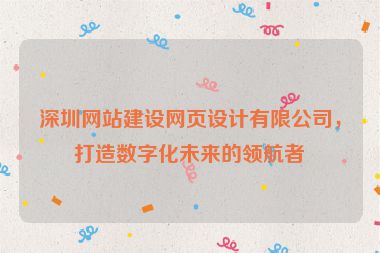 深圳網(wǎng)站建設(shè)網(wǎng)頁設(shè)計有限公司，打造數(shù)字化未來的領(lǐng)航者