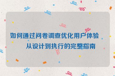 如何通過問卷調(diào)查優(yōu)化用戶體驗，從設(shè)計到執(zhí)行的完整指南