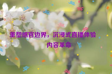 重塑感官邊界，沉浸式直播體驗的內(nèi)容革命
