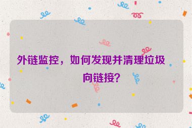 外鏈監(jiān)控，如何發(fā)現(xiàn)并清理垃圾反向鏈接？