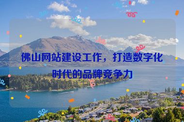 佛山網(wǎng)站建設(shè)工作，打造數(shù)字化時(shí)代的品牌競(jìng)爭(zhēng)力