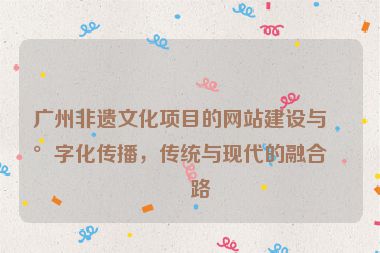 廣州非遺文化項(xiàng)目的網(wǎng)站建設(shè)與數(shù)字化傳播，傳統(tǒng)與現(xiàn)代的融合之路