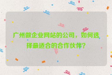 廣州做企業(yè)網(wǎng)站的公司，如何選擇最適合的合作伙伴？