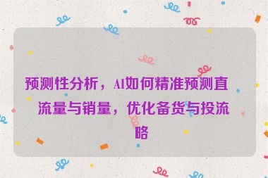 預(yù)測性分析，AI如何精準(zhǔn)預(yù)測直播流量與銷量，優(yōu)化備貨與投流策略