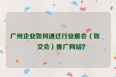 廣州企業(yè)如何通過行業(yè)展會（如廣交會）推廣網(wǎng)站？