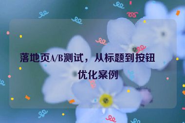 落地頁A/B測試，從標題到按鈕的優(yōu)化案例