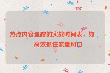 熱點(diǎn)內(nèi)容追蹭的實(shí)戰(zhàn)時(shí)間表，如何高效抓住流量風(fēng)口