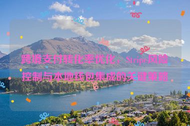 跨境支付轉(zhuǎn)化率優(yōu)化，Stripe風(fēng)險控制與本地錢包集成的關(guān)鍵策略