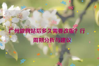 廣州做網(wǎng)站后多久需要改版？行業(yè)周期分析與建議