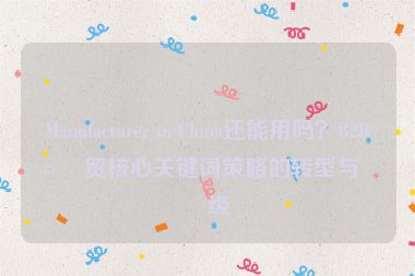 Manufacturer in China還能用嗎？B2B外貿(mào)核心關(guān)鍵詞策略的轉(zhuǎn)型與升級(jí)