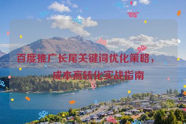 百度推廣長(zhǎng)尾關(guān)鍵詞優(yōu)化策略，低成本高轉(zhuǎn)化實(shí)戰(zhàn)指南