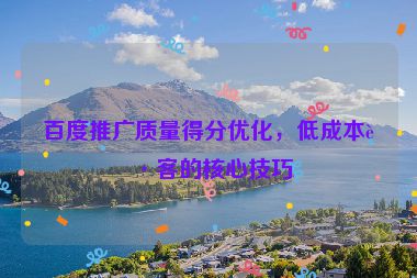 百度推廣質(zhì)量得分優(yōu)化，低成本獲客的核心技巧