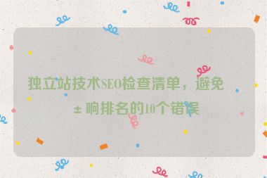 獨(dú)立站技術(shù)SEO檢查清單，避免影響排名的10個(gè)錯(cuò)誤
