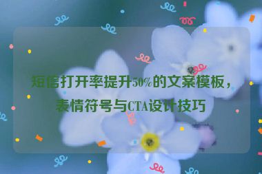 短信打開率提升50%的文案模板，表情符號與CTA設(shè)計技巧