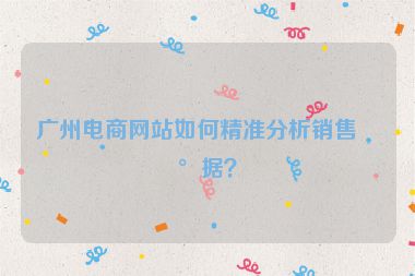 廣州電商網(wǎng)站如何精準(zhǔn)分析銷售數(shù)據(jù)？