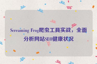 Screaming Frog爬蟲工具實(shí)戰(zhàn)，全面分析網(wǎng)站SEO健康狀況
