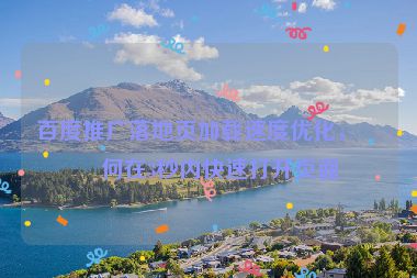 百度推廣落地頁加載速度優(yōu)化，如何在3秒內(nèi)快速打開頁面