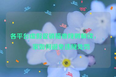 各平臺虛假促銷稽查規(guī)則解讀，商家如何避免違規(guī)處罰