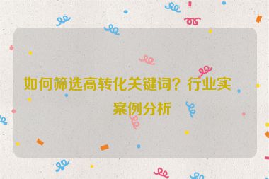 如何篩選高轉化關鍵詞？行業(yè)實戰(zhàn)案例分析