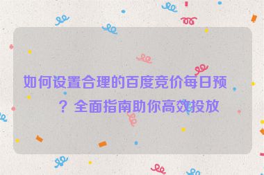 如何設(shè)置合理的百度競價每日預(yù)算？全面指南助你高效投放