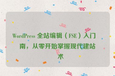 WordPress 全站編輯（FSE）入門指南，從零開始掌握現(xiàn)代建站技術(shù)