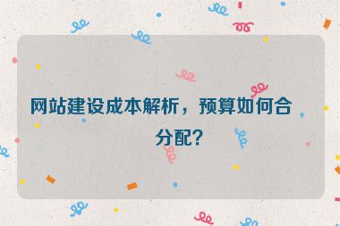 網(wǎng)站建設(shè)成本解析，預(yù)算如何合理分配？