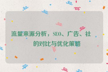 流量來源分析，SEO、廣告、社媒的對比與優(yōu)化策略
