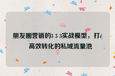 朋友圈營(yíng)銷的3 3 3實(shí)戰(zhàn)模型，打造高效轉(zhuǎn)化的私域流量池