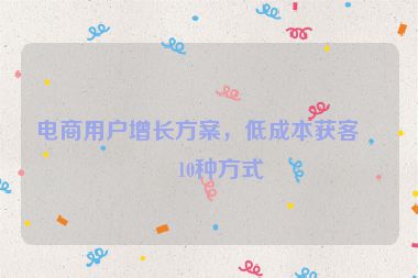 電商用戶增長方案，低成本獲客的10種方式