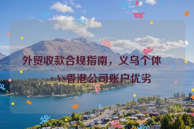 外貿(mào)收款合規(guī)指南，義烏個體戶VS香港公司賬戶優(yōu)劣