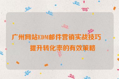 廣州網(wǎng)站EDM郵件營(yíng)銷實(shí)戰(zhàn)技巧，提升轉(zhuǎn)化率的有效策略