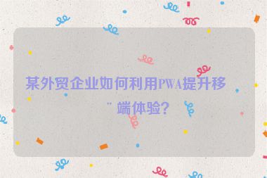 某外貿(mào)企業(yè)如何利用PWA提升移動(dòng)端體驗(yàn)？