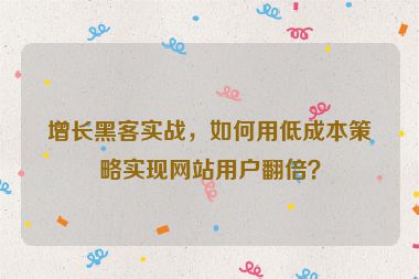 增長黑客實戰(zhàn)，如何用低成本策略實現(xiàn)網站用戶翻倍？