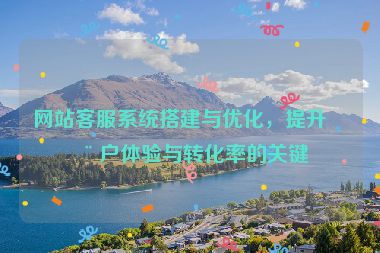 網(wǎng)站客服系統(tǒng)搭建與優(yōu)化，提升用戶體驗(yàn)與轉(zhuǎn)化率的關(guān)鍵